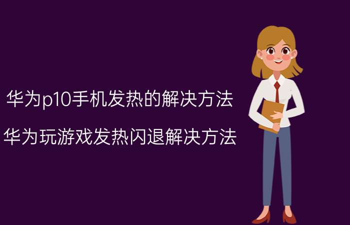 华为p10手机发热的解决方法 华为玩游戏发热闪退解决方法？